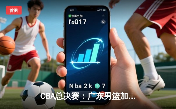 CBA总决赛：广东男篮加时力克辽宁卫冕，易建联砍下30+15荣膺FMVP