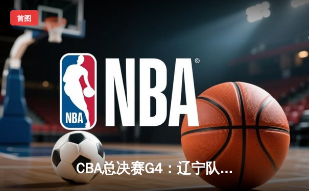 CBA总决赛G4：辽宁队加时力克广东，张镇麟轰35分锁定赛点