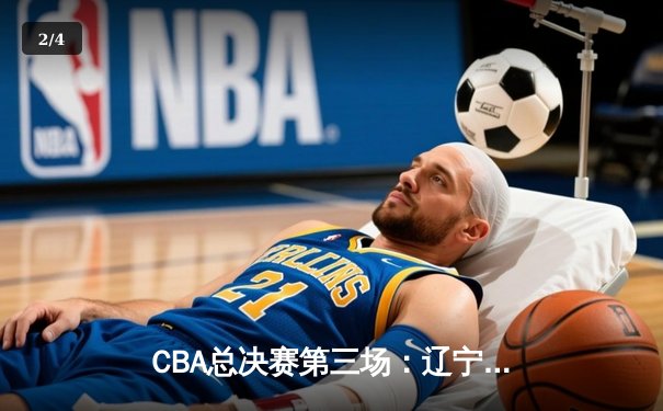 CBA总决赛第三场：辽宁逆转广东夺赛点，赵继伟关键三分锁定胜局 - 2