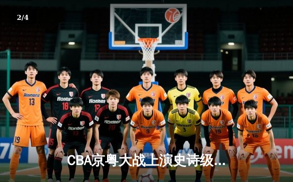 CBA京粤大战上演史诗级对决 广东加时险胜北京迎六连胜 - 2