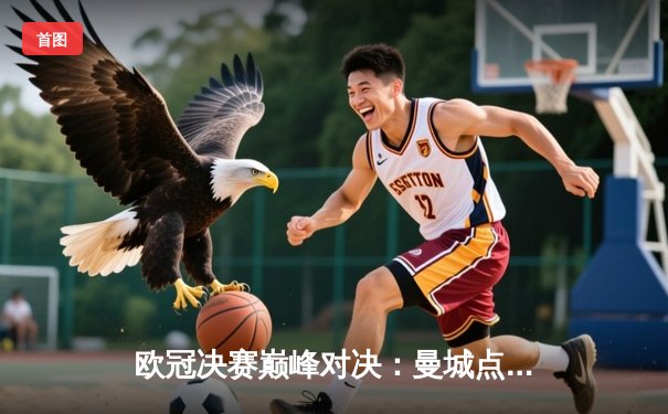 欧冠决赛巅峰对决：曼城点球险胜利物浦，哈兰德独中两元成关键先生