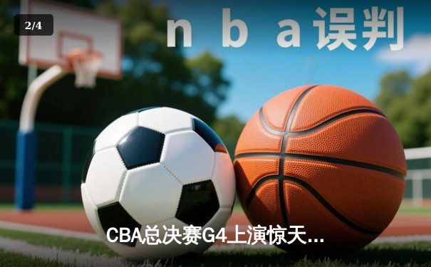 CBA总决赛G4上演惊天逆转 辽宁本钢加时苦战力克浙江广厦夺赛点 - 2