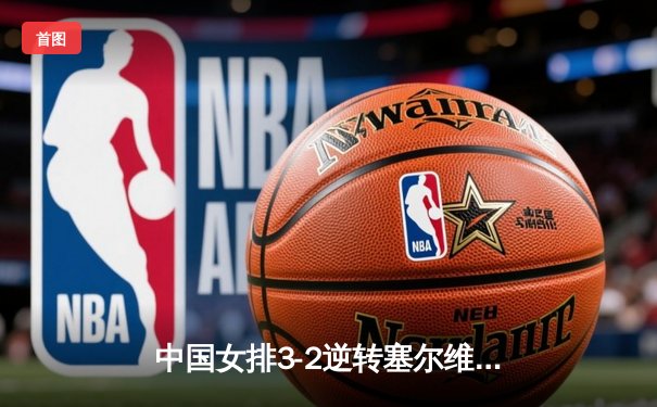 中国女排3-2逆转塞尔维亚，世联赛总决赛夺冠创历史