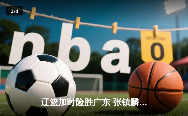 辽篮加时险胜广东 张镇麟47分创生涯新高 赵继伟12助攻掌控全局 - 2