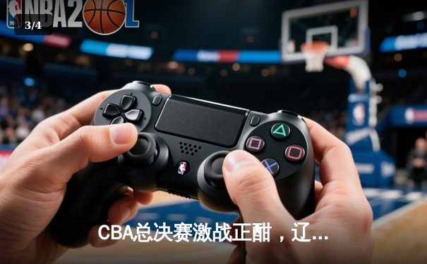 CBA总决赛激战正酣，辽宁男篮绝地逆转广东豪取冠军点 - 3