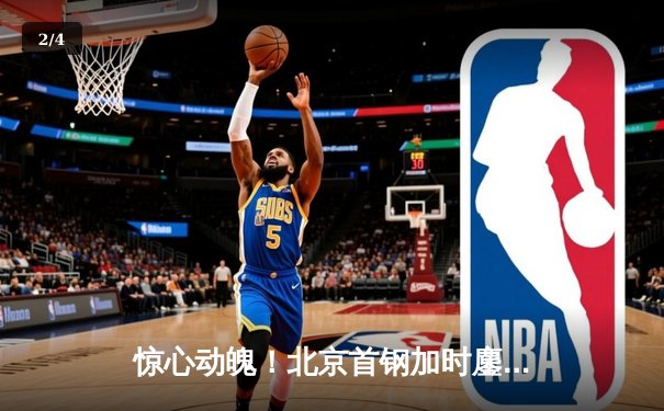 惊心动魄！北京首钢加时鏖战力克广东宏远，方硕37分创赛季新高 - 2