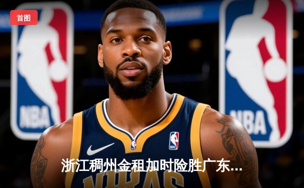 浙江稠州金租加时险胜广东宏远，吴前33分率队终结对手八连胜