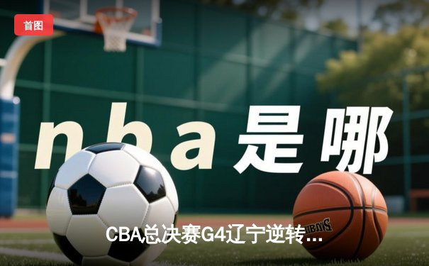CBA总决赛G4辽宁逆转广东夺赛点 赵继伟三分雨浇灭华南虎反扑