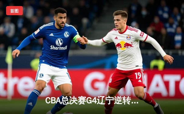 CBA总决赛G4辽宁逆转广东夺赛点 赵继伟三分雨浇灭华南虎反扑